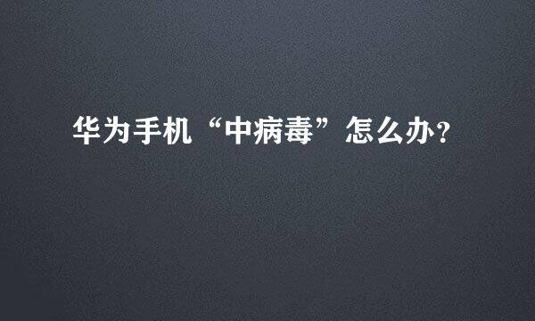 华为手机“中病毒”怎么办？