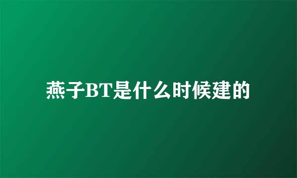 燕子BT是什么时候建的