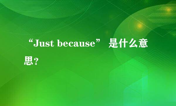 “Just because” 是什么意思？