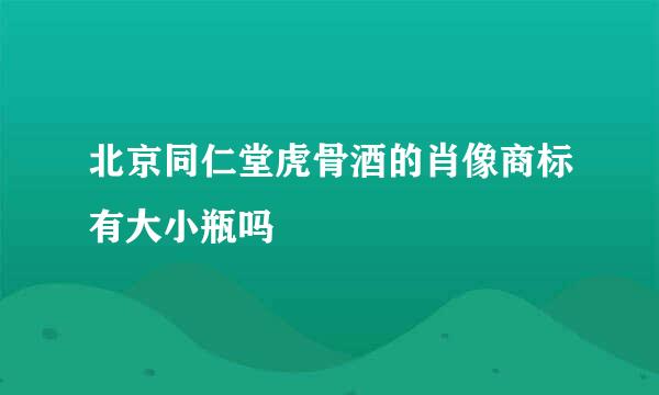 北京同仁堂虎骨酒的肖像商标有大小瓶吗