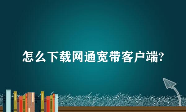 怎么下载网通宽带客户端?