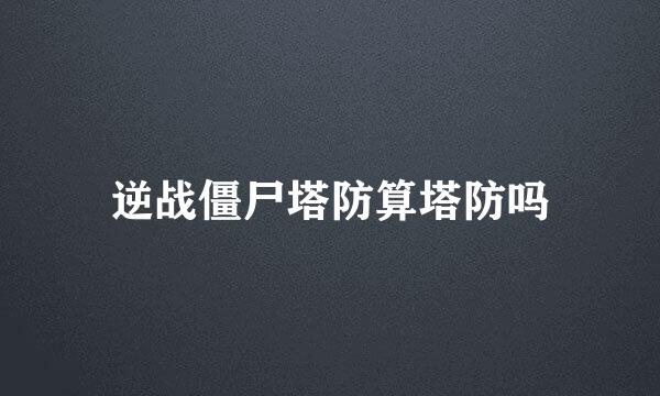 逆战僵尸塔防算塔防吗