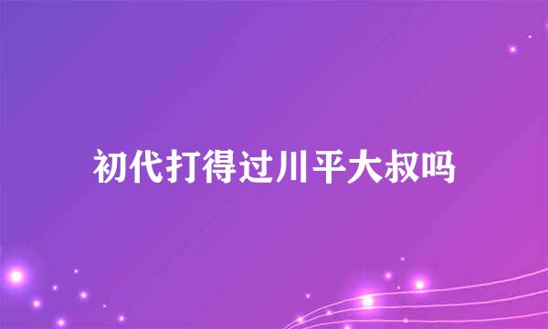 初代打得过川平大叔吗