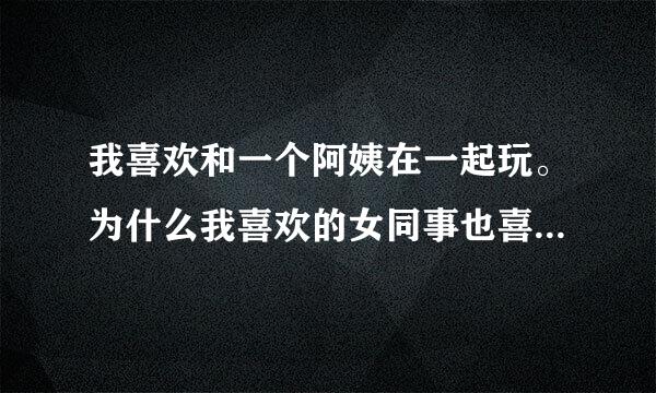 我喜欢和一个阿姨在一起玩。为什么我喜欢的女同事也喜欢和那个阿姨玩啊？