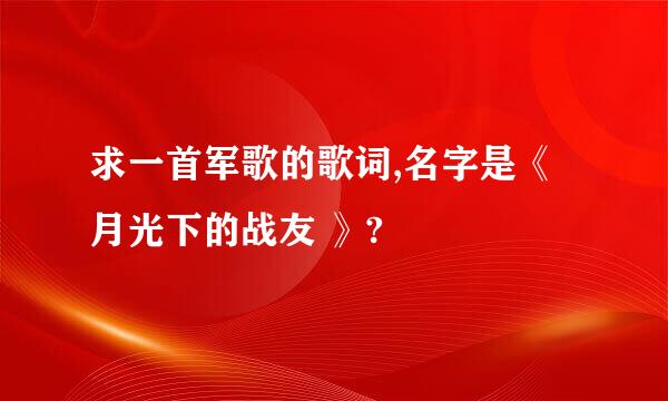 求一首军歌的歌词,名字是《月光下的战友 》?