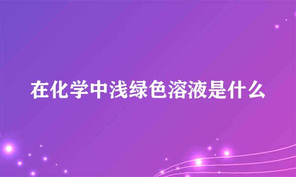 在化学中浅绿色溶液是什么