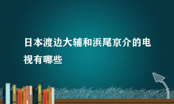 日本渡边大辅和浜尾京介的电视有哪些