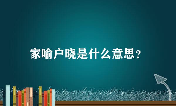 家喻户晓是什么意思？