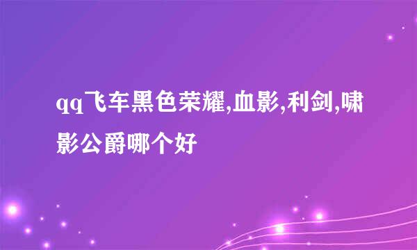 qq飞车黑色荣耀,血影,利剑,啸影公爵哪个好