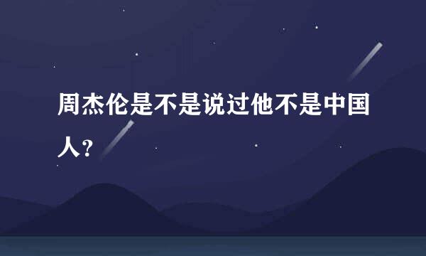 周杰伦是不是说过他不是中国人？