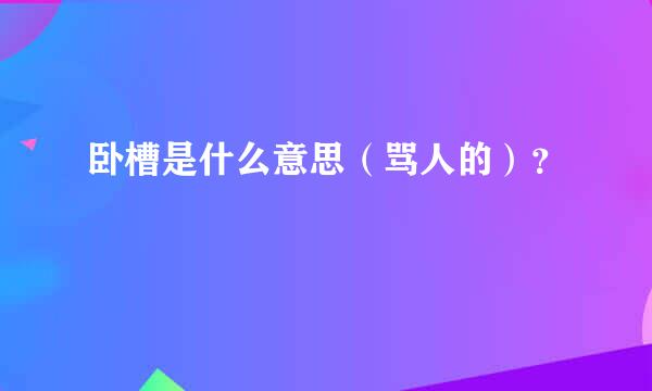 卧槽是什么意思（骂人的）？