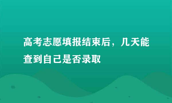 高考志愿填报结束后，几天能查到自己是否录取