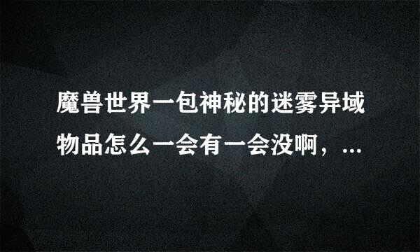 魔兽世界一包神秘的迷雾异域物品怎么一会有一会没啊，排本排的就没了，怎么回事