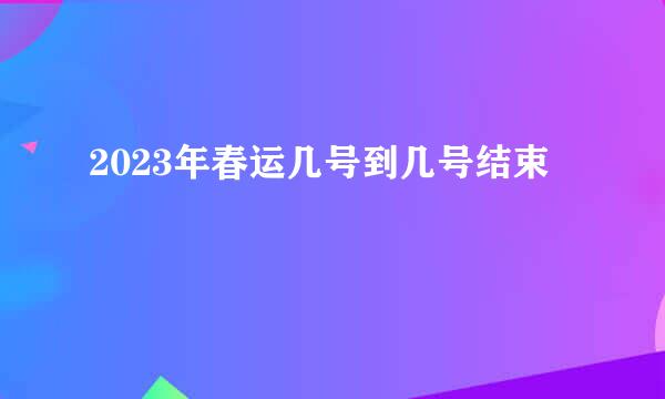 2023年春运几号到几号结束