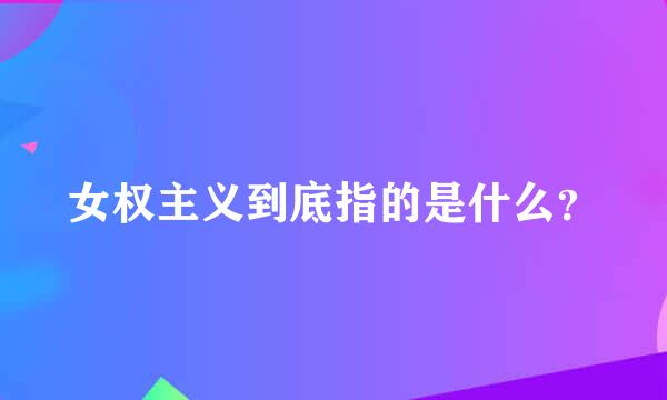 女权主义到底指的是什么？