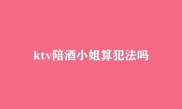 ktv陪酒小姐算犯法吗