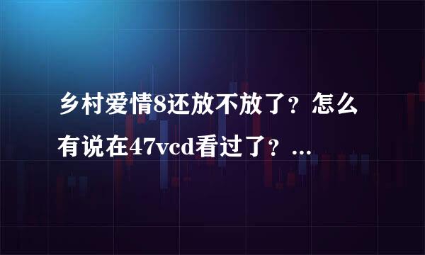 乡村爱情8还放不放了？怎么有说在47vcd看过了？现在有地方能看吗