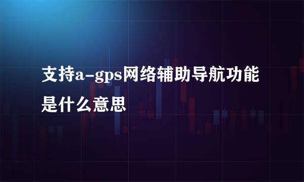 支持a-gps网络辅助导航功能 是什么意思