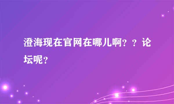 澄海现在官网在哪儿啊？？论坛呢？