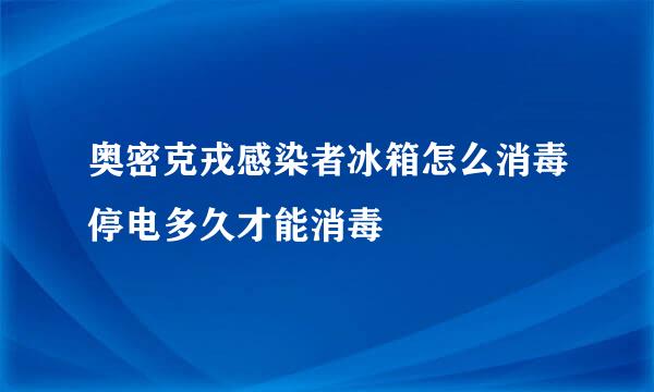 奥密克戎感染者冰箱怎么消毒停电多久才能消毒