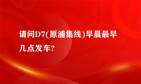 请问D7(原浦集线)早晨最早几点发车?