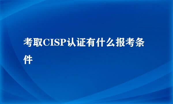 考取CISP认证有什么报考条件