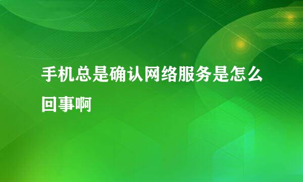 手机总是确认网络服务是怎么回事啊