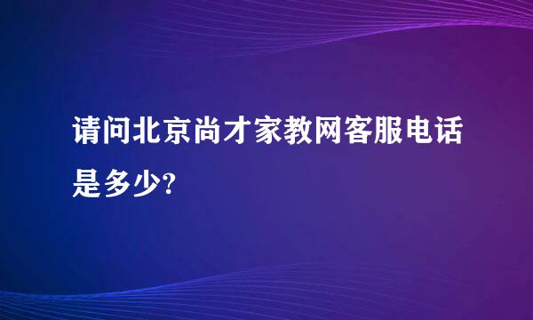 请问北京尚才家教网客服电话是多少?