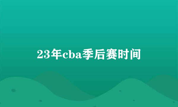 23年cba季后赛时间