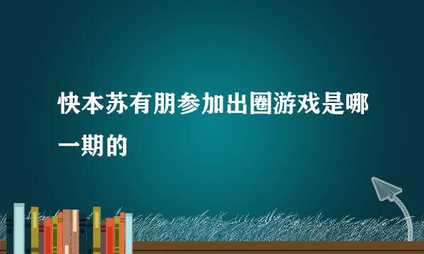 快本苏有朋参加出圈游戏是哪一期的