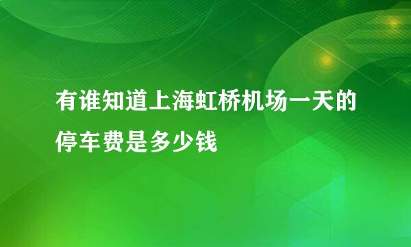 有谁知道上海虹桥机场一天的停车费是多少钱