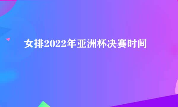 女排2022年亚洲杯决赛时间