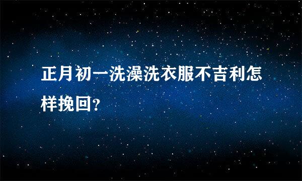 正月初一洗澡洗衣服不吉利怎样挽回？