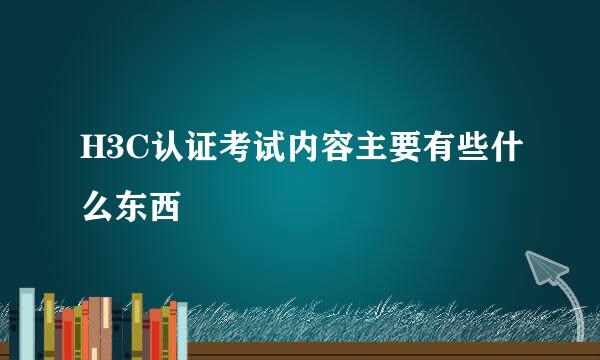 H3C认证考试内容主要有些什么东西