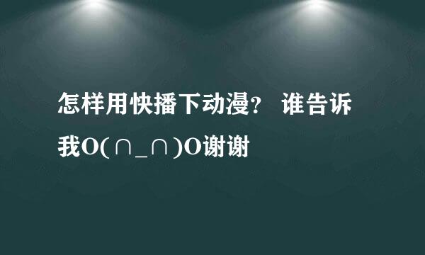 怎样用快播下动漫？ 谁告诉我O(∩_∩)O谢谢