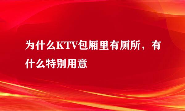 为什么KTV包厢里有厕所，有什么特别用意