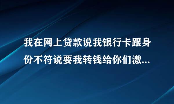 我在网上贷款说我银行卡跟身份不符说要我转钱给你们激活请问这是真的吗？