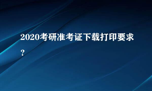 2020考研准考证下载打印要求？