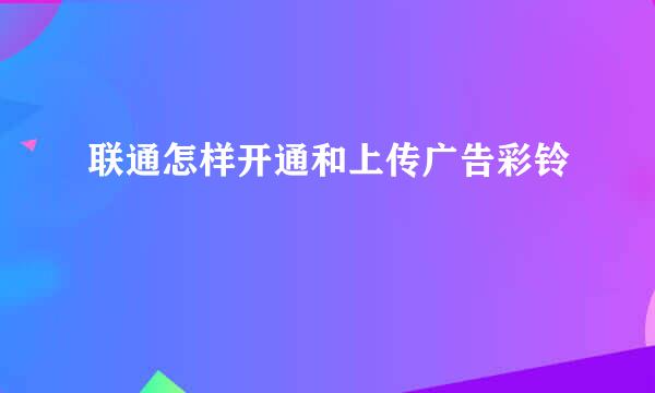 联通怎样开通和上传广告彩铃