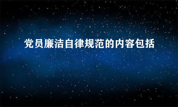 党员廉洁自律规范的内容包括