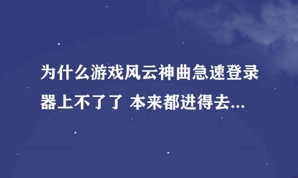 为什么游戏风云神曲急速登录器上不了了 本来都进得去的 昨天就进不去我以为过一天会好怎么今天还进不去啊