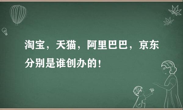 淘宝，天猫，阿里巴巴，京东分别是谁创办的！