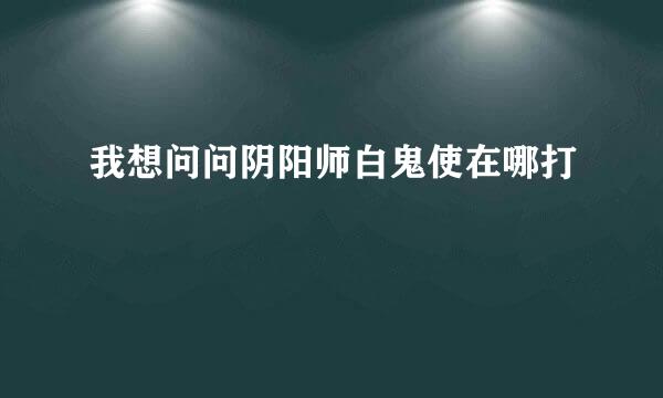 我想问问阴阳师白鬼使在哪打