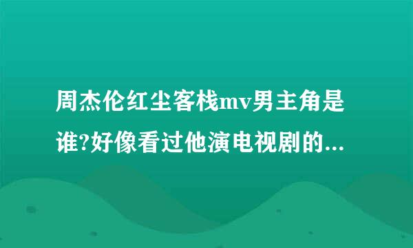 周杰伦红尘客栈mv男主角是谁?好像看过他演电视剧的，可是想不起来是谁？