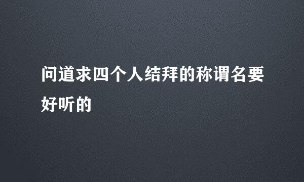 问道求四个人结拜的称谓名要好听的