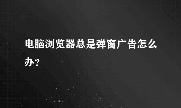 电脑浏览器总是弹窗广告怎么办？