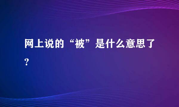 网上说的“被”是什么意思了？