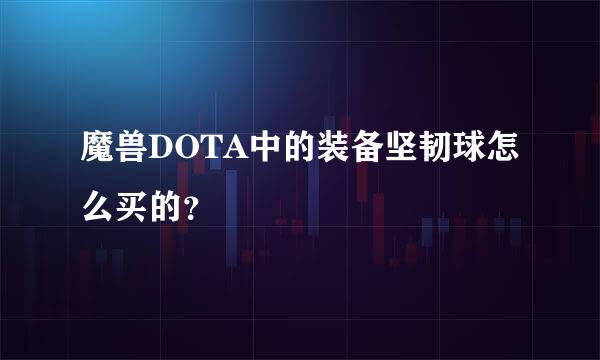 魔兽DOTA中的装备坚韧球怎么买的？