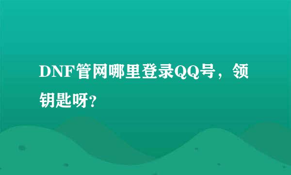 DNF管网哪里登录QQ号，领钥匙呀？