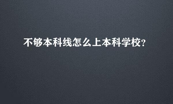 不够本科线怎么上本科学校？